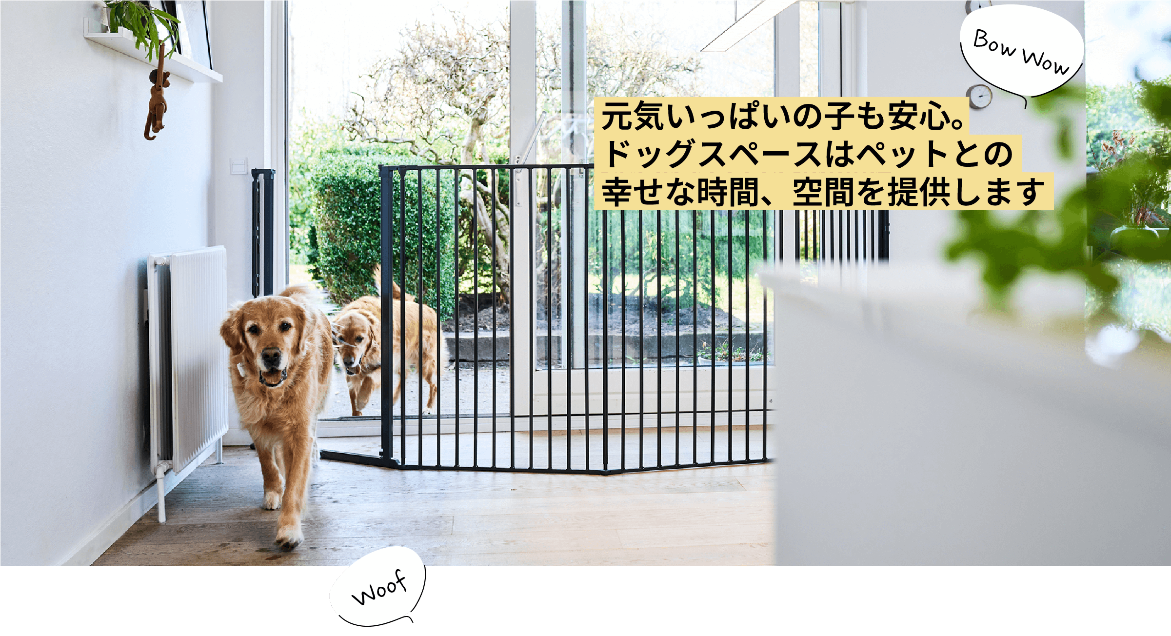 元気いっぱいの子も安心。 ドッグスペースはペットとの 幸せな時間、空間を提供します